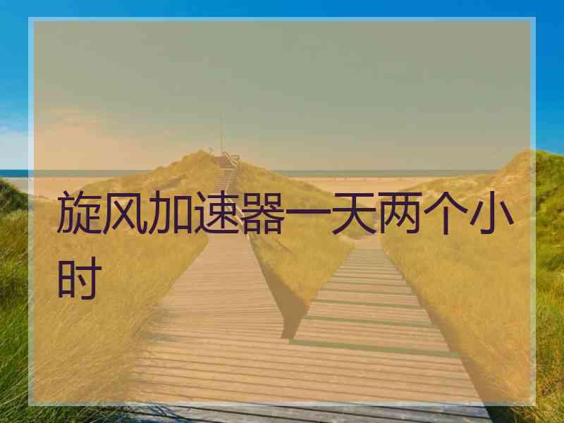 旋风加速器一天两个小时