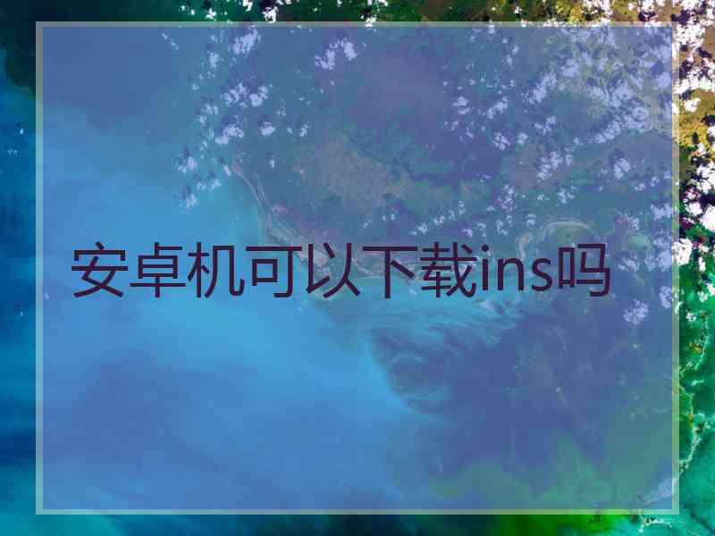 安卓机可以下载ins吗