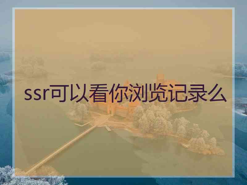 ssr可以看你浏览记录么