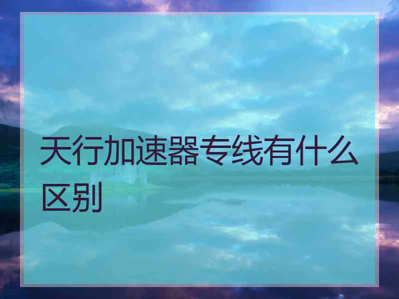 天行加速器专线有什么区别