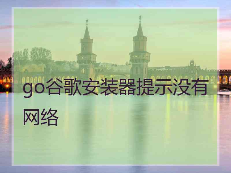 go谷歌安装器提示没有网络