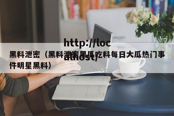 黑料泄密（黑料泄密黑瓜吃料每日大瓜热门事件明星黑料）